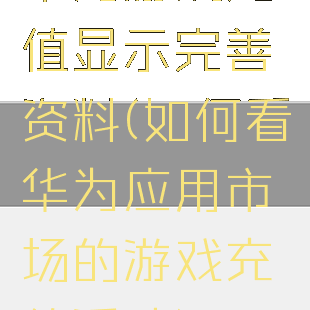 华为游戏充值显示完善资料(如何看华为应用市场的游戏充值活动)