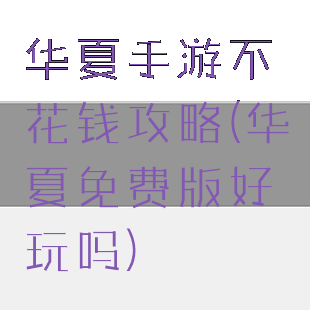 华夏手游不花钱攻略(华夏免费版好玩吗)