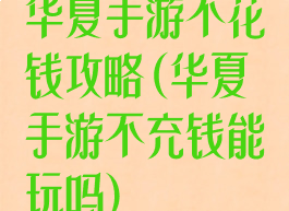华夏手游不花钱攻略(华夏手游不充钱能玩吗)