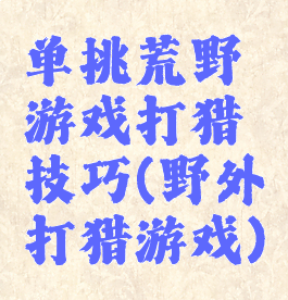 单挑荒野游戏打猎技巧(野外打猎游戏)
