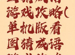 单机版看图猜成语游戏攻略(单机版看图猜成语游戏攻略视频)