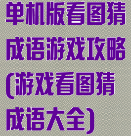 单机版看图猜成语游戏攻略(游戏看图猜成语大全)