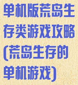 单机版荒岛生存类游戏攻略(荒岛生存的单机游戏)