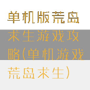 单机版荒岛求生游戏攻略(单机游戏荒岛求生)