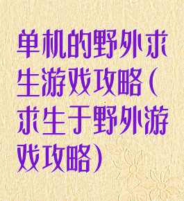 单机的野外求生游戏攻略(求生于野外游戏攻略)