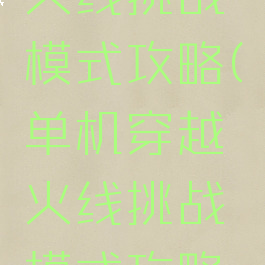 单机穿越火线挑战模式攻略(单机穿越火线挑战模式攻略图)
