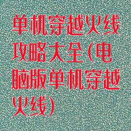 单机穿越火线攻略大全(电脑版单机穿越火线)
