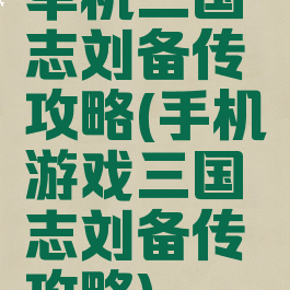 单机三国志刘备传攻略(手机游戏三国志刘备传攻略)