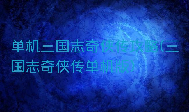 单机三国志奇侠传攻略(三国志奇侠传单机版)