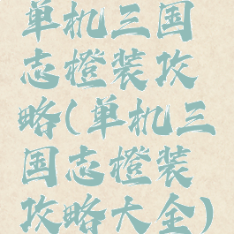 单机三国志橙装攻略(单机三国志橙装攻略大全)