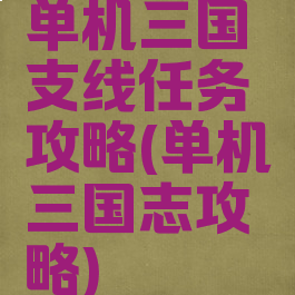 单机三国支线任务攻略(单机三国志攻略)