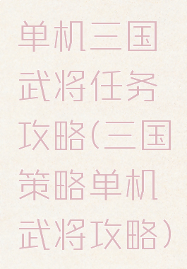 单机三国武将任务攻略(三国策略单机武将攻略)