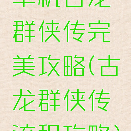 单机古龙群侠传完美攻略(古龙群侠传流程攻略)