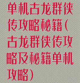 单机古龙群侠传攻略秘籍(古龙群侠传攻略及秘籍单机攻略)