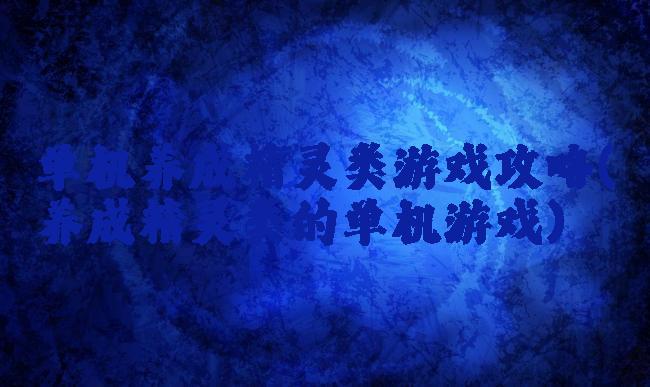 单机养成精灵类游戏攻略(养成精灵类的单机游戏)
