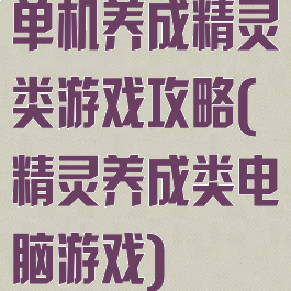 单机养成精灵类游戏攻略(精灵养成类电脑游戏)