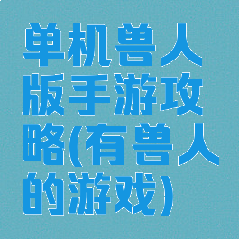 单机兽人版手游攻略(有兽人的游戏)