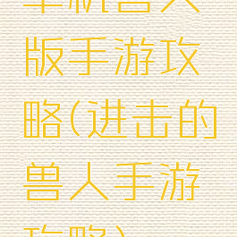 单机兽人版手游攻略(进击的兽人手游攻略)