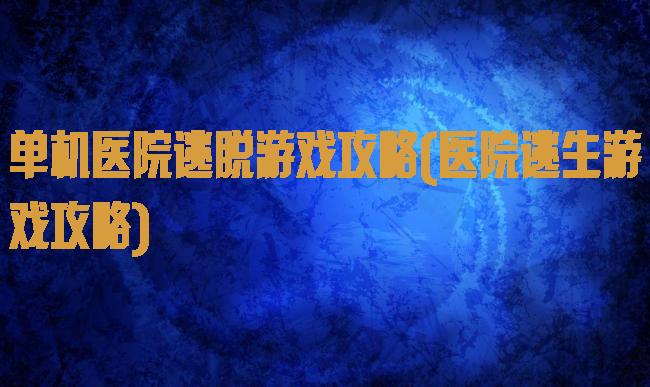 单机医院逃脱游戏攻略(医院逃生游戏攻略)