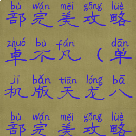 单机天龙八部完美攻略卓不凡(单机版天龙八部完美攻略)