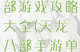 单机天龙八部游戏攻略大全(天龙八部手游单机版攻略)