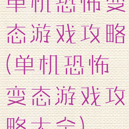 单机恐怖变态游戏攻略(单机恐怖变态游戏攻略大全)