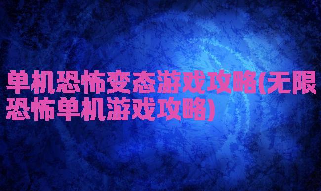 单机恐怖变态游戏攻略(无限恐怖单机游戏攻略)
