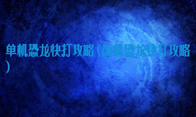 单机恐龙快打攻略(街机恐龙快打攻略)