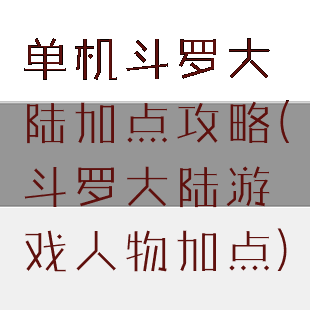 单机斗罗大陆加点攻略(斗罗大陆游戏人物加点)