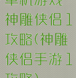 单机游戏神雕侠侣1攻略(神雕侠侣手游1攻略)