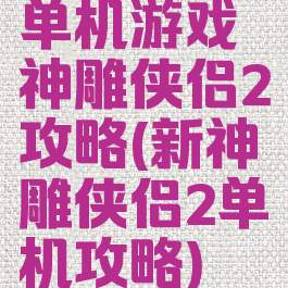 单机游戏神雕侠侣2攻略(新神雕侠侣2单机攻略)