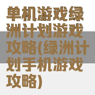 单机游戏绿洲计划游戏攻略(绿洲计划手机游戏攻略)