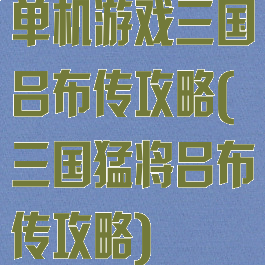 单机游戏三国吕布传攻略(三国猛将吕布传攻略)