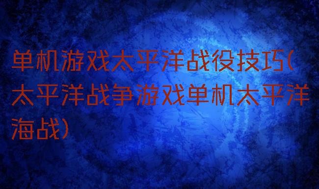 单机游戏太平洋战役技巧(太平洋战争游戏单机太平洋海战)