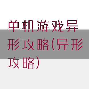 单机游戏异形攻略(异形攻略)
