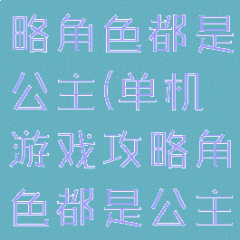 单机游戏攻略角色都是公主(单机游戏攻略角色都是公主吗)