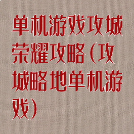 单机游戏攻城荣耀攻略(攻城略地单机游戏)