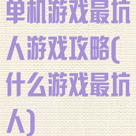 单机游戏最坑人游戏攻略(什么游戏最坑人)
