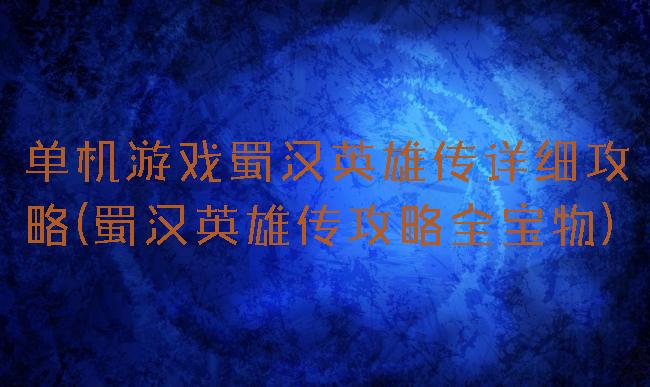 单机游戏蜀汉英雄传详细攻略(蜀汉英雄传攻略全宝物)