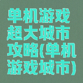 单机游戏超大城市攻略(单机游戏城市)