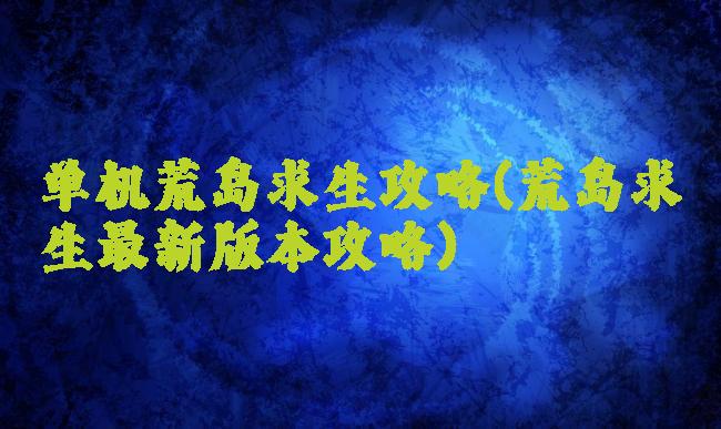 单机荒岛求生攻略(荒岛求生最新版本攻略)