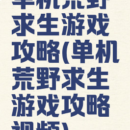 单机荒野求生游戏攻略(单机荒野求生游戏攻略视频)