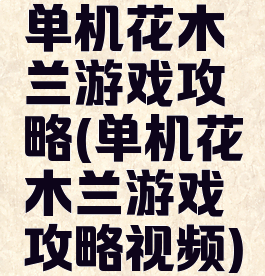 单机花木兰游戏攻略(单机花木兰游戏攻略视频)