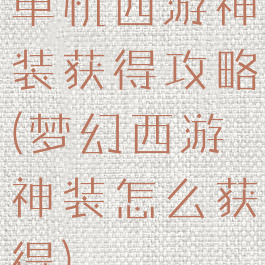 单机西游神装获得攻略(梦幻西游神装怎么获得)