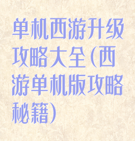 单机西游升级攻略大全(西游单机版攻略秘籍)