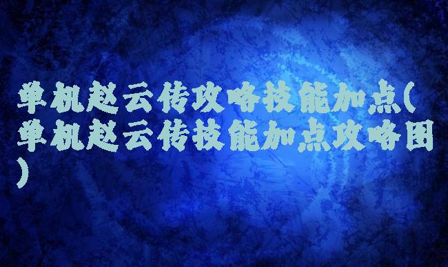 单机赵云传攻略技能加点(单机赵云传技能加点攻略图)