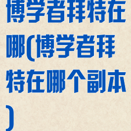 博学者拜特在哪(博学者拜特在哪个副本)