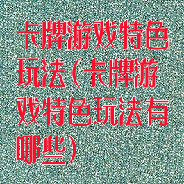 卡牌游戏特色玩法(卡牌游戏特色玩法有哪些)