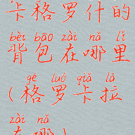 卡格罗什的背包在哪里(格罗卡拉在哪)