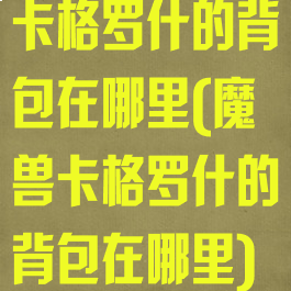 卡格罗什的背包在哪里(魔兽卡格罗什的背包在哪里)
